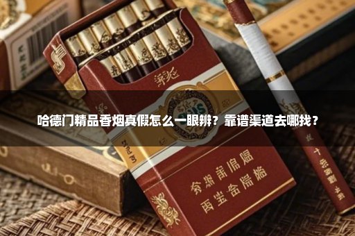 哈德门精品香烟真假怎么一眼辨？靠谱渠道去哪找？