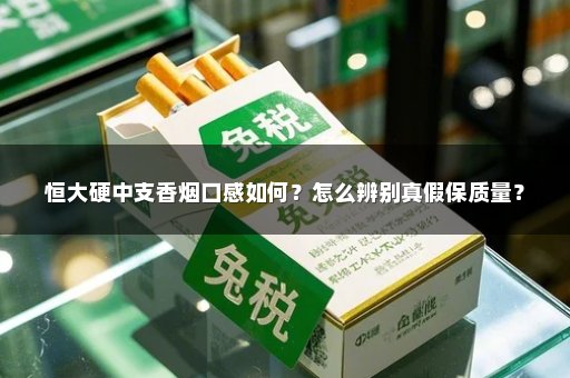 恒大硬中支香烟口感如何？怎么辨别真假保质量？
