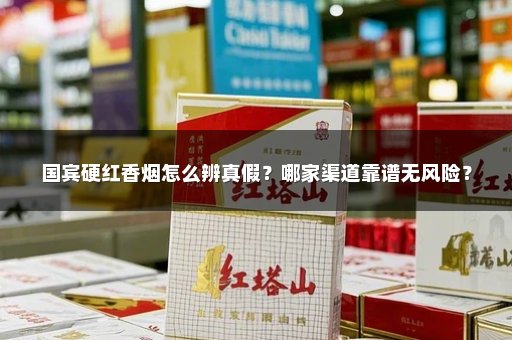 国宾硬红香烟怎么辨真假？哪家渠道靠谱无风险？
